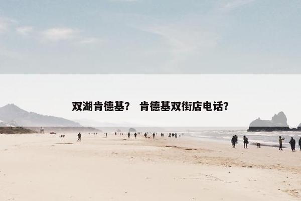 双湖肯德基？ 肯德基双街店电话？