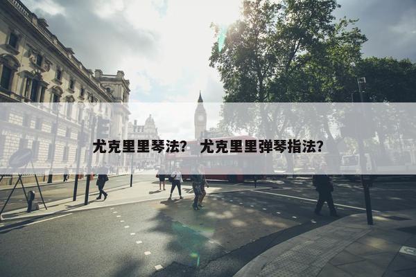 尤克里里琴法？ 尤克里里弹琴指法？