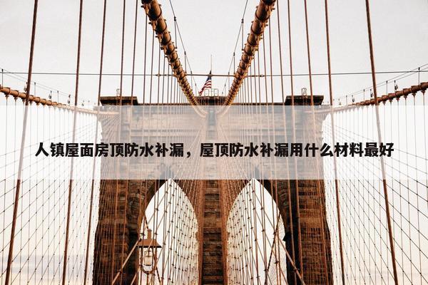 人镇屋面房顶防水补漏，屋顶防水补漏用什么材料最好
