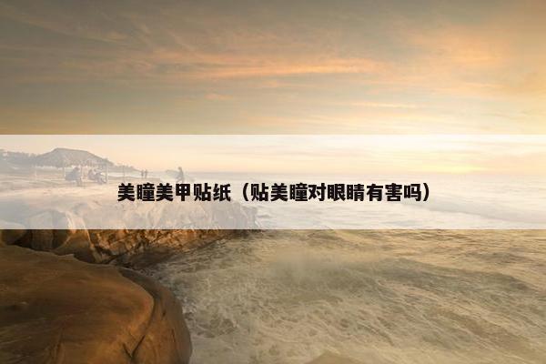 美瞳美甲贴纸（贴美瞳对眼睛有害吗）