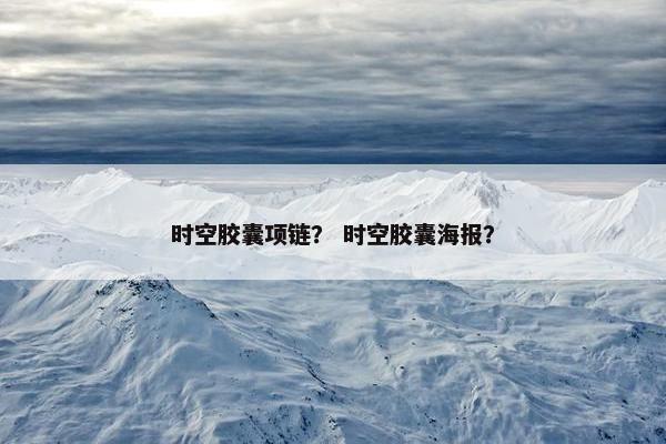 时空胶囊项链？ 时空胶囊海报？