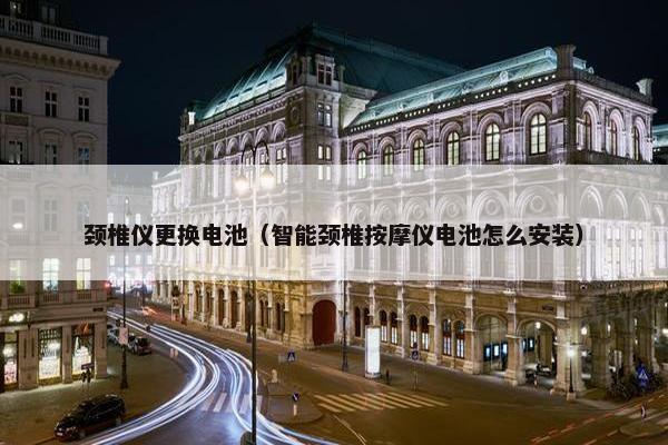 颈椎仪更换电池（智能颈椎按摩仪电池怎么安装）