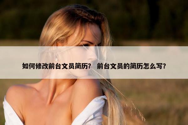 如何修改前台文员简历？ 前台文员的简历怎么写？