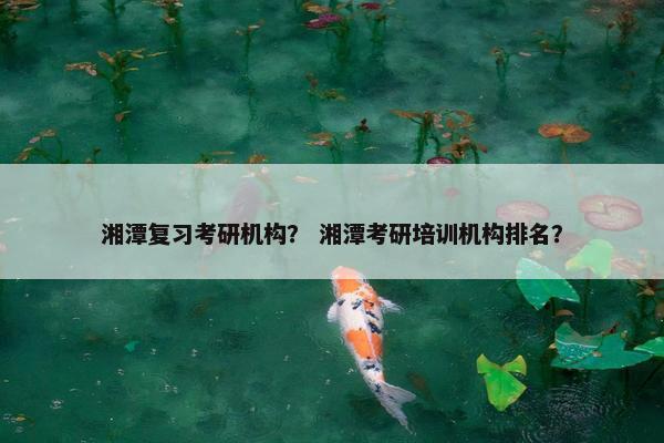 湘潭复习考研机构？ 湘潭考研培训机构排名？