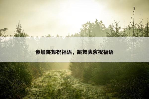 参加跳舞祝福语，跳舞表演祝福语