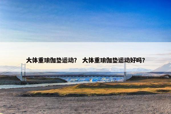 大体重瑜伽垫运动？ 大体重瑜伽垫运动好吗？