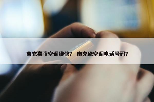南充嘉陵空调维修？ 南充修空调电话号码？