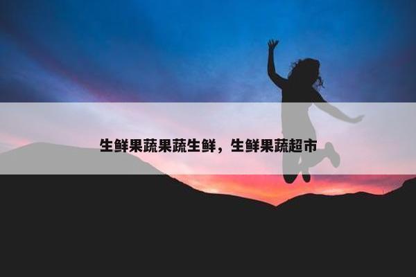 生鲜果蔬果蔬生鲜，生鲜果蔬超市