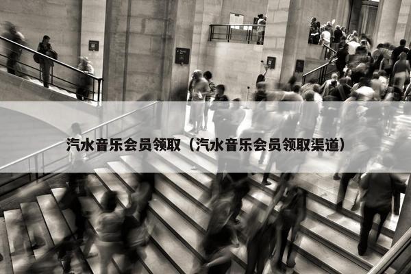 汽水音乐会员领取（汽水音乐会员领取渠道）