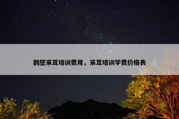 鹤壁采耳培训费用，采耳培训学费价格表