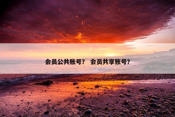 会员公共账号？ 会员共享账号？