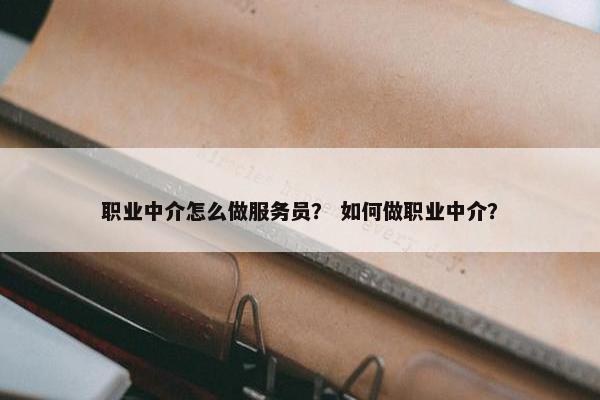 职业中介怎么做服务员？ 如何做职业中介？