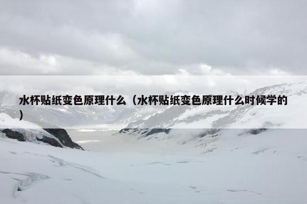 水杯贴纸变色原理什么（水杯贴纸变色原理什么时候学的）