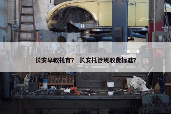 长安早教托育？ 长安托管班收费标准？
