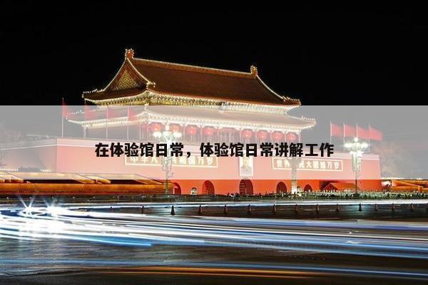 在体验馆日常，体验馆日常讲解工作