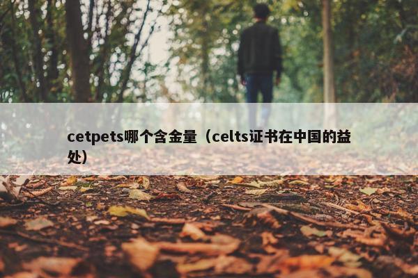 cetpets哪个含金量（celts证书在中国的益处）