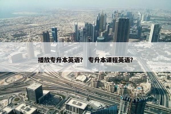 播放专升本英语？ 专升本课程英语？
