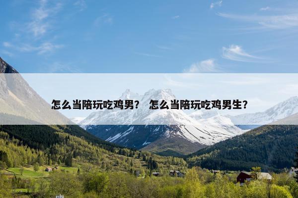 怎么当陪玩吃鸡男？ 怎么当陪玩吃鸡男生？