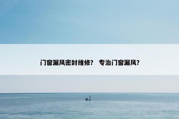 门窗漏风密封维修？ 专治门窗漏风？