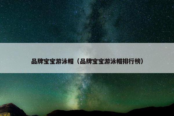 品牌宝宝游泳帽（品牌宝宝游泳帽排行榜）