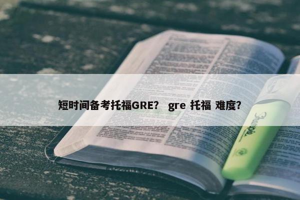 短时间备考托福GRE？ gre 托福 难度？