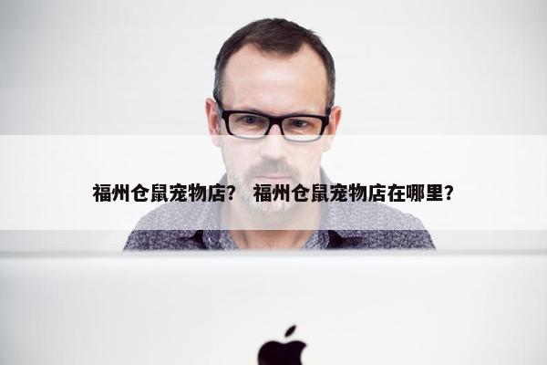 福州仓鼠宠物店？ 福州仓鼠宠物店在哪里？