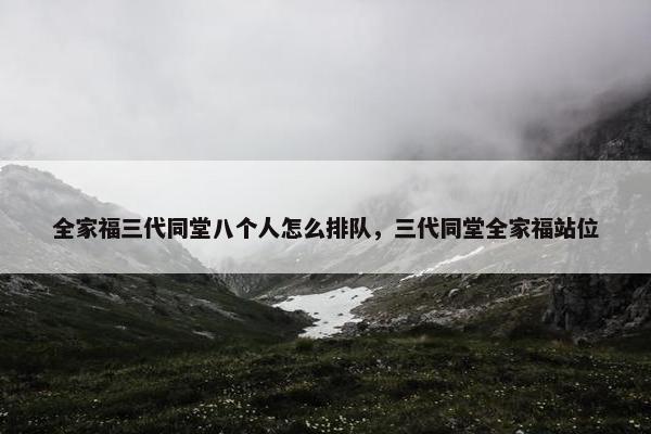 全家福三代同堂八个人怎么排队，三代同堂全家福站位