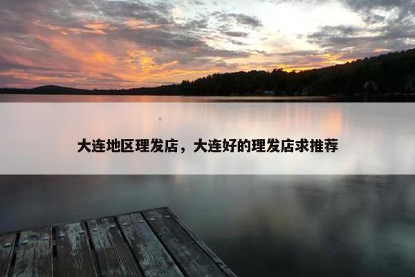 大连地区理发店，大连好的理发店求推荐