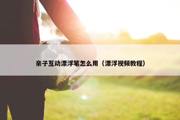 亲子互动漂浮笔怎么用（漂浮视频教程）