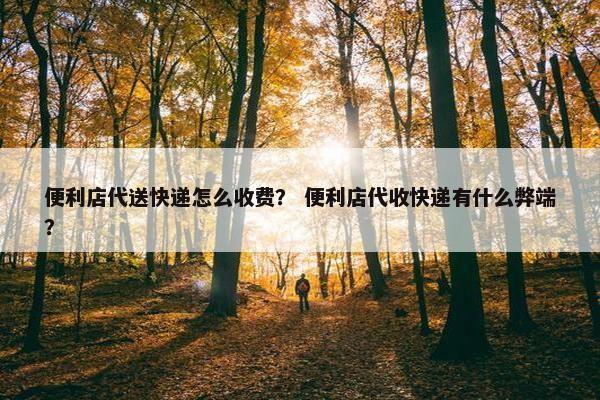 便利店代送快递怎么收费？ 便利店代收快递有什么弊端？