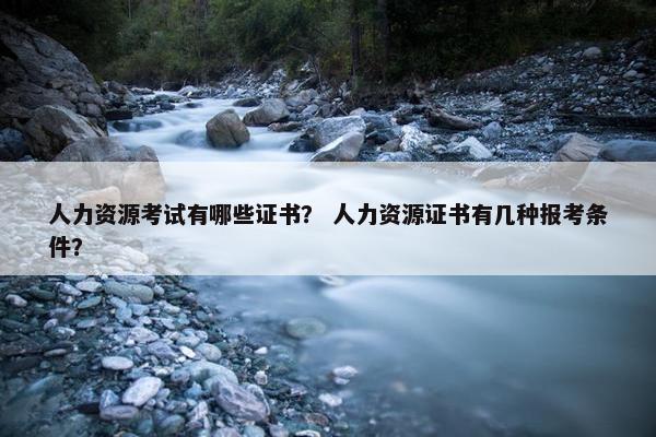 人力资源考试有哪些证书？ 人力资源证书有几种报考条件？