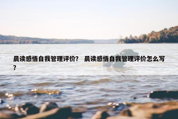 晨读感悟自我管理评价？ 晨读感悟自我管理评价怎么写？