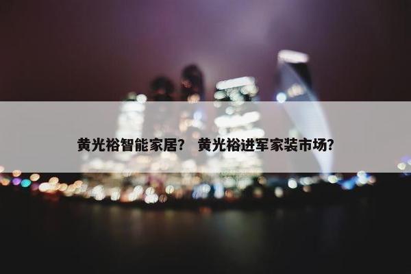 黄光裕智能家居？ 黄光裕进军家装市场？