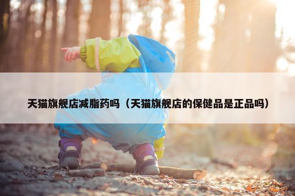 天猫旗舰店减脂药吗（天猫旗舰店的保健品是正品吗）