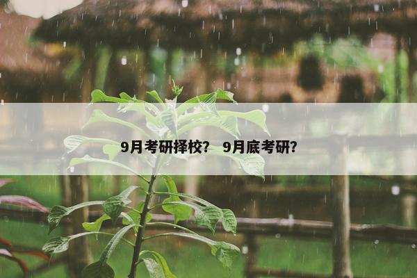 9月考研择校？ 9月底考研？