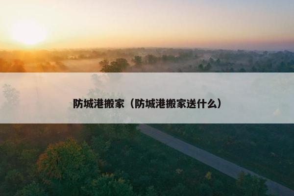 防城港搬家（防城港搬家送什么）