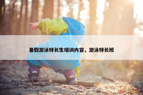 暑假游泳特长生培训内容，游泳特长班