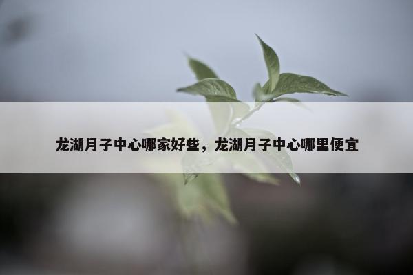 龙湖月子中心哪家好些，龙湖月子中心哪里便宜