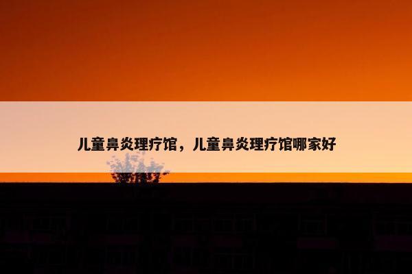 儿童鼻炎理疗馆，儿童鼻炎理疗馆哪家好