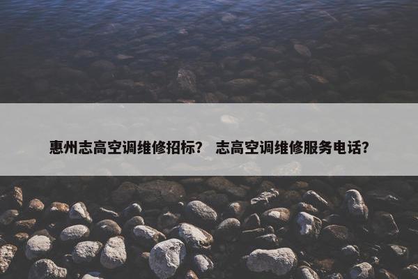 惠州志高空调维修招标？ 志高空调维修服务电话？