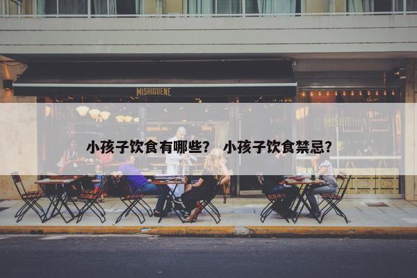 小孩子饮食有哪些？ 小孩子饮食禁忌？