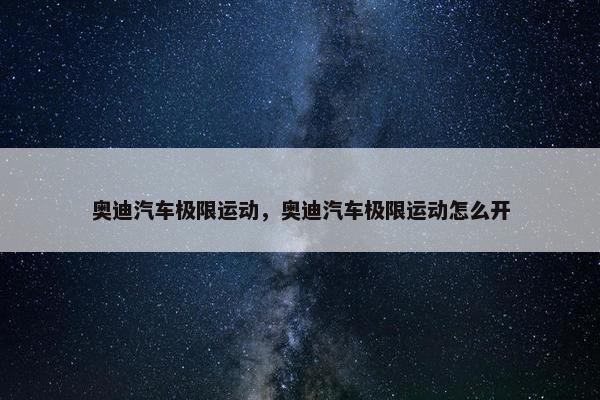 奥迪汽车极限运动，奥迪汽车极限运动怎么开