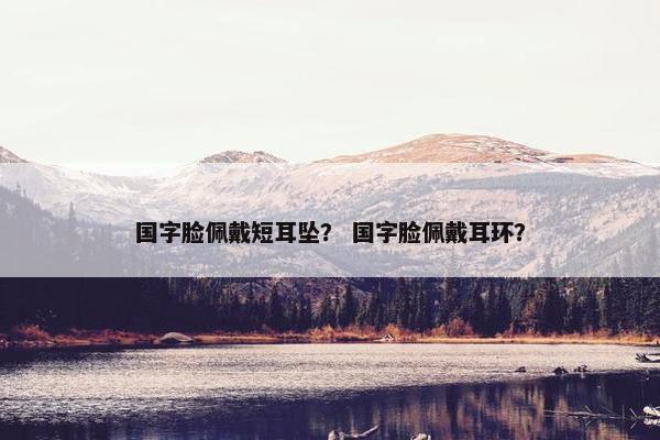 国字脸佩戴短耳坠？ 国字脸佩戴耳环？