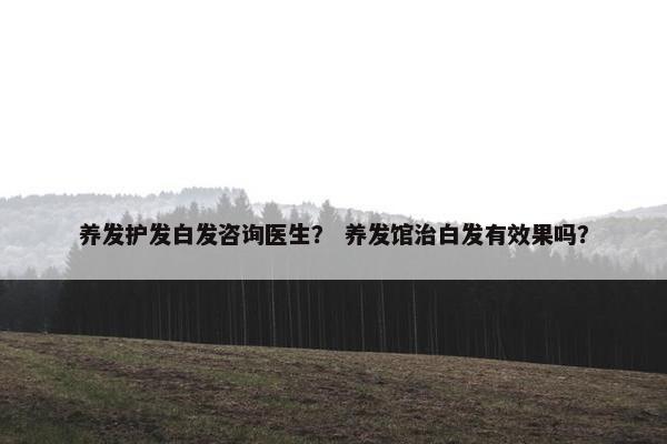 养发护发白发咨询医生？ 养发馆治白发有效果吗？