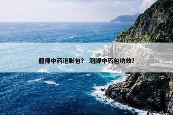 偃师中药泡脚包？ 泡脚中药包功效？
