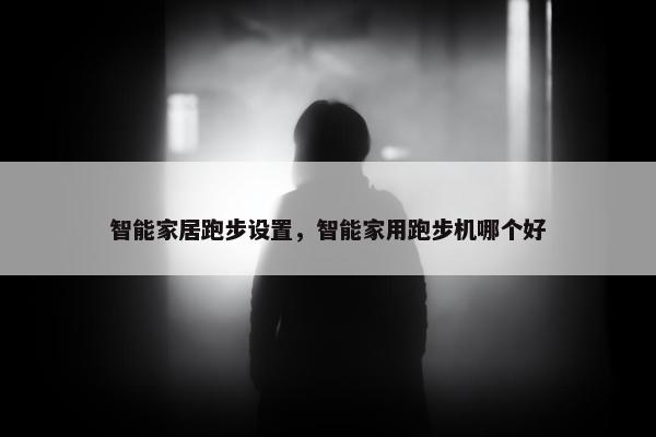 智能家居跑步设置，智能家用跑步机哪个好