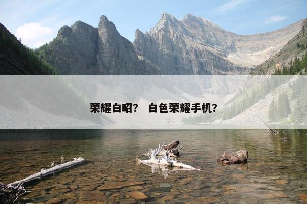 荣耀白昭？ 白色荣耀手机？