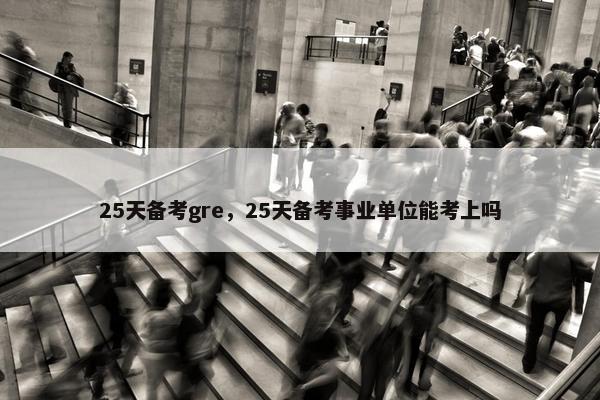 25天备考gre，25天备考事业单位能考上吗