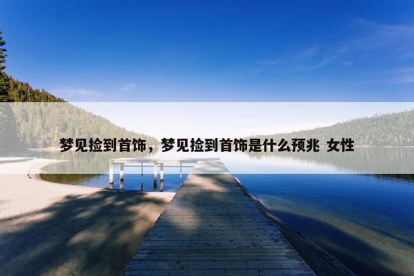 梦见捡到首饰，梦见捡到首饰是什么预兆 女性