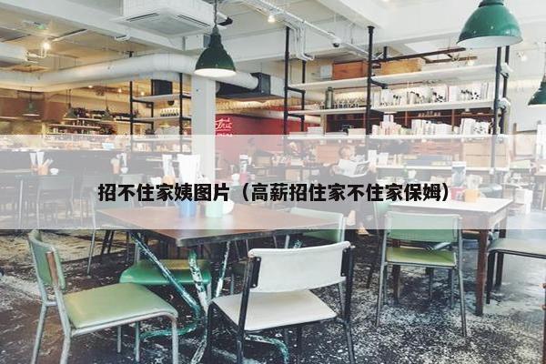 招不住家姨图片（高薪招住家不住家保姆）